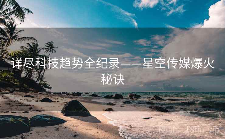 详尽科技趋势全纪录——星空传媒爆火秘诀