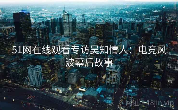 51网在线观看专访吴知情人:电竞风波幕后故事 51网在线观看专访吴知情人:电竞风波幕后故事