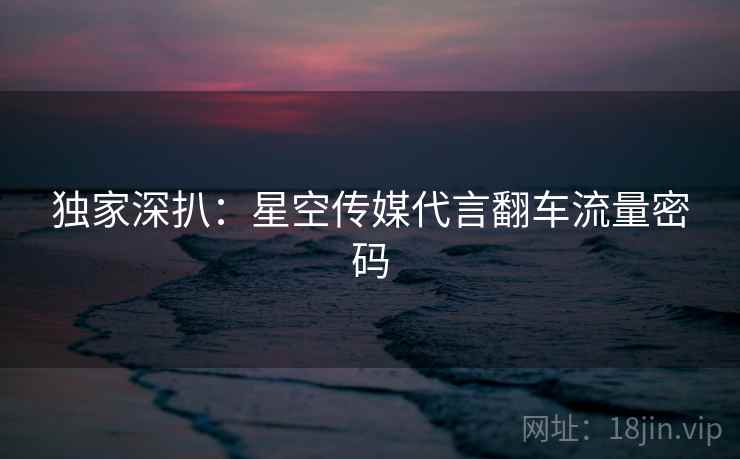 独家深扒：星空传媒代言翻车流量密码