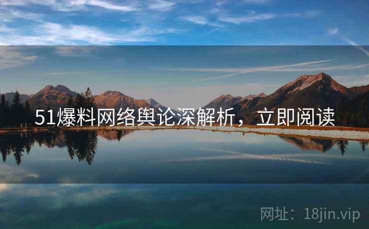 51爆料网络舆论深解析,立即阅读 51爆料网络舆论深解析,立即阅读