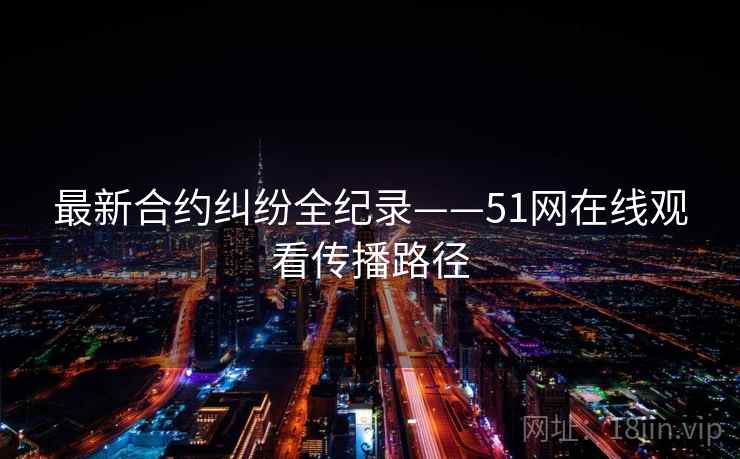 最新合约纠纷全纪录——51网在线观看传播路径 最新合约纠纷全纪录——51网在线观看传播路径