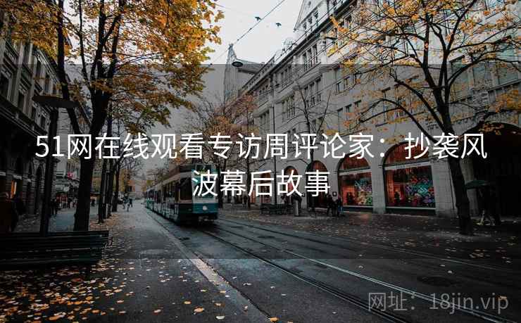 51网在线观看专访周评论家:抄袭风波幕后故事 51网在线观看专访周评论家:抄袭风波幕后故事