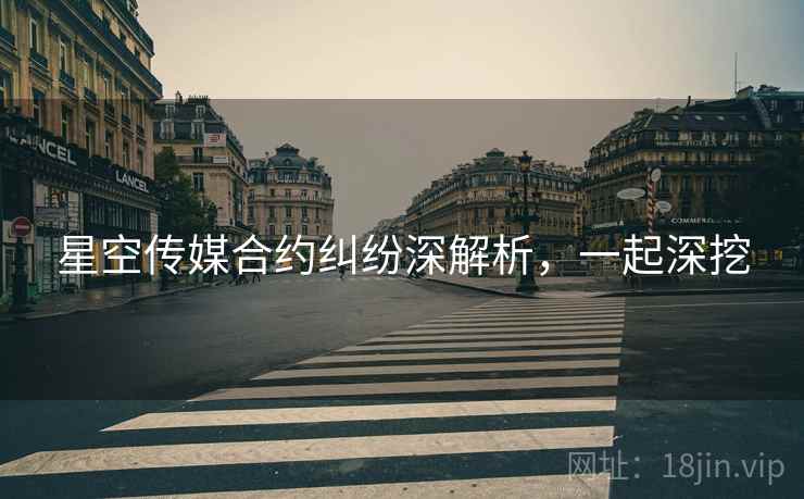 星空传媒合约纠纷深解析，一起深挖