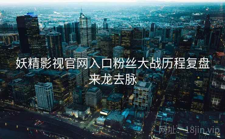 妖精影视官网入口粉丝大战历程复盘来龙去脉