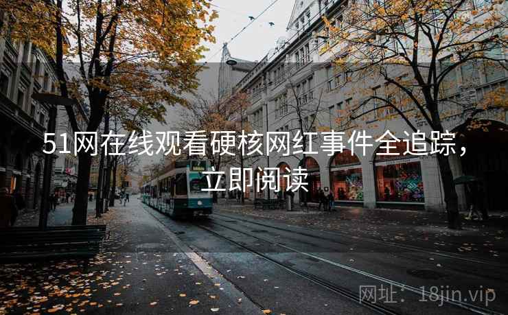 51网在线观看硬核网红事件全追踪，立即阅读