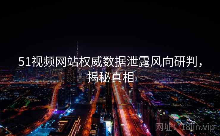 51视频网站权威数据泄露风向研判，揭秘真相
