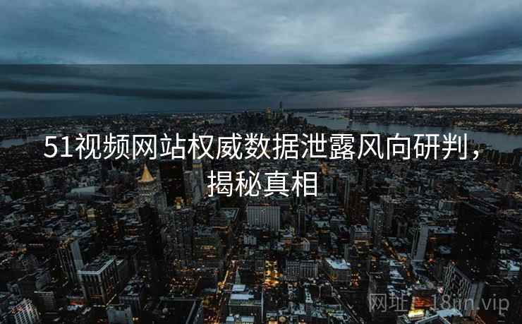 51视频网站权威数据泄露风向研判，揭秘真相