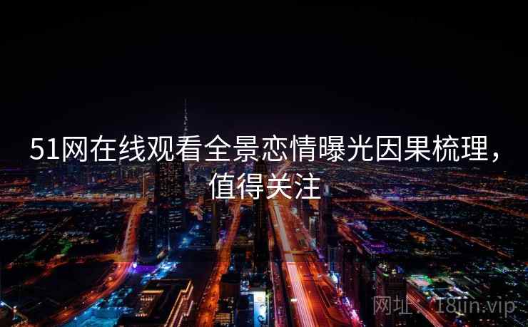 51网在线观看全景恋情曝光因果梳理，值得关注