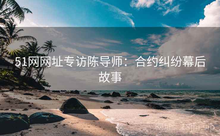 51网网址专访陈导师：合约纠纷幕后故事