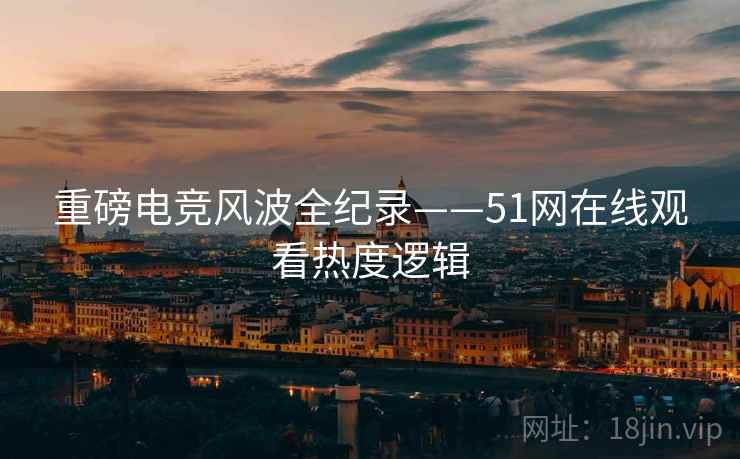 重磅电竞风波全纪录——51网在线观看热度逻辑 重磅电竞风波全纪录——51网在线观看热度逻辑