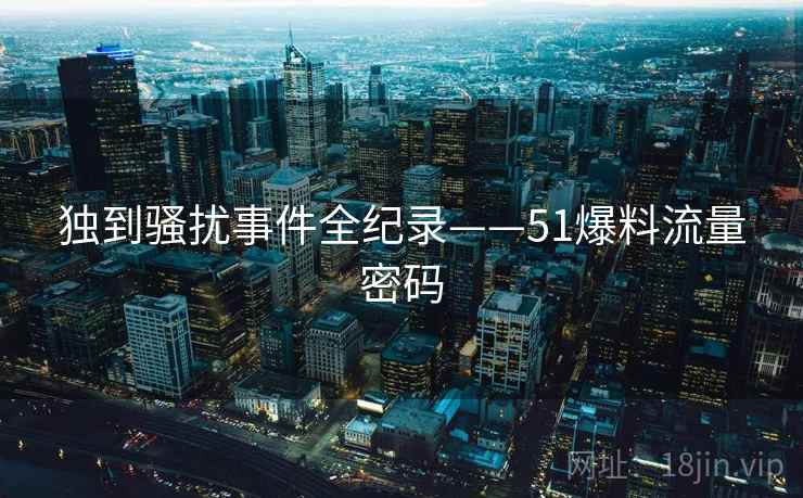 独到骚扰事件全纪录——51爆料流量密码