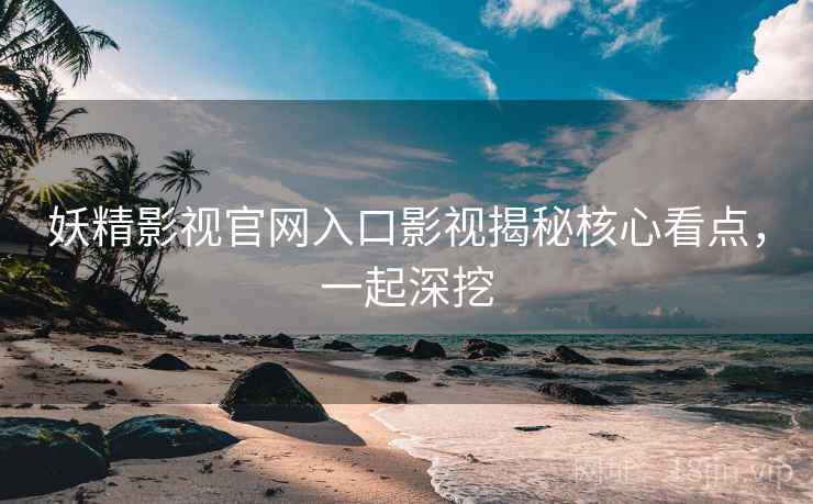 妖精影视官网入口影视揭秘核心看点，一起深挖