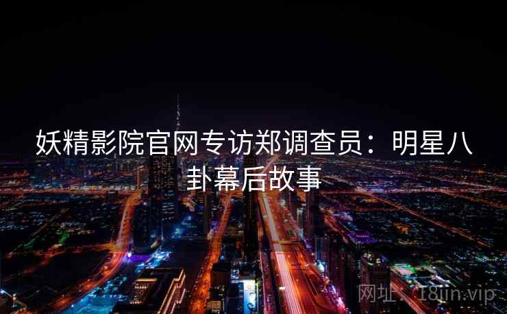 妖精影院官网专访郑调查员:明星八卦幕后故事 妖精影院官网专访郑调查员:明星八卦幕后故事