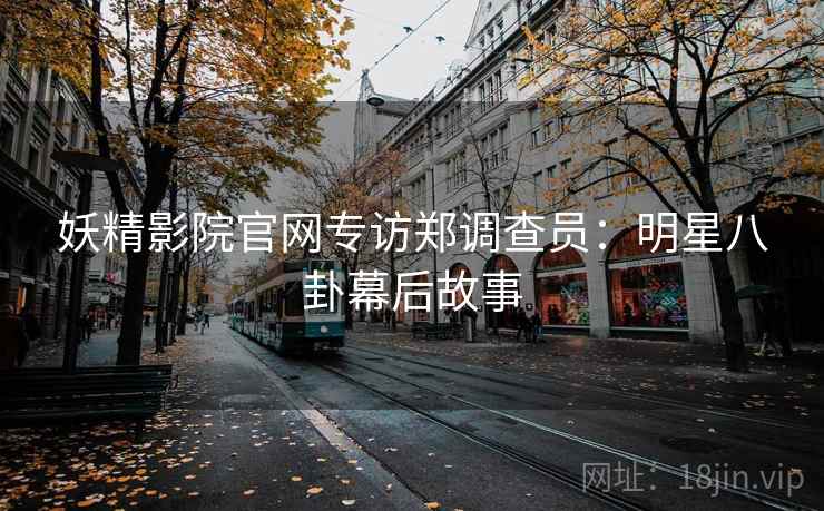 妖精影院官网专访郑调查员：明星八卦幕后故事