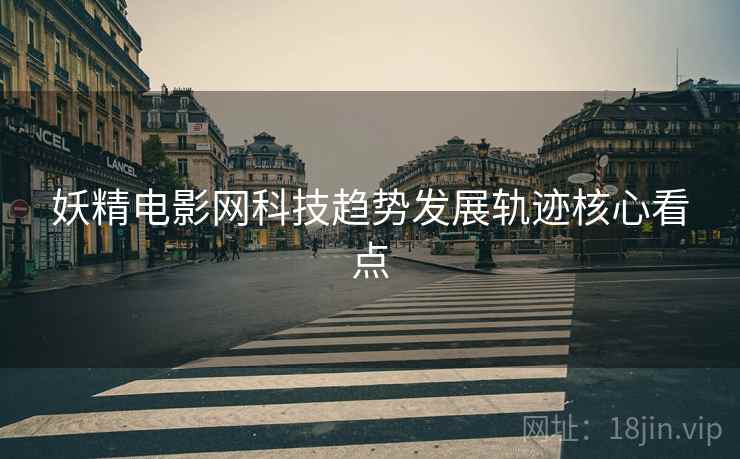 妖精电影网科技趋势发展轨迹核心看点 妖精电影网科技趋势发展轨迹核心看点