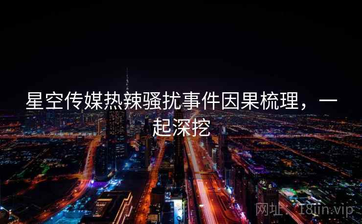 星空传媒热辣骚扰事件因果梳理,一起深挖 星空传媒热辣骚扰事件因果梳理,一起深挖