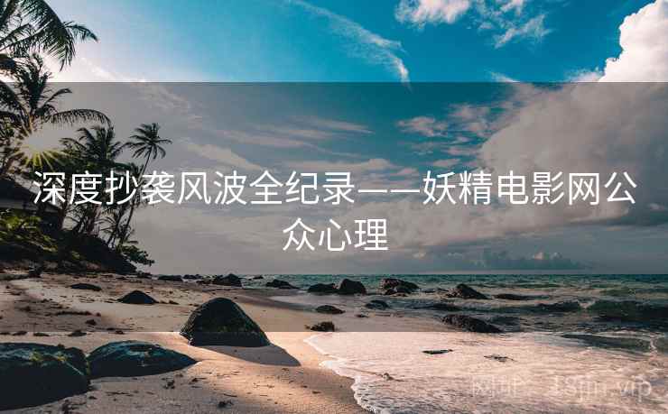 深度抄袭风波全纪录——妖精电影网公众心理 深度抄袭风波全纪录——妖精电影网公众心理