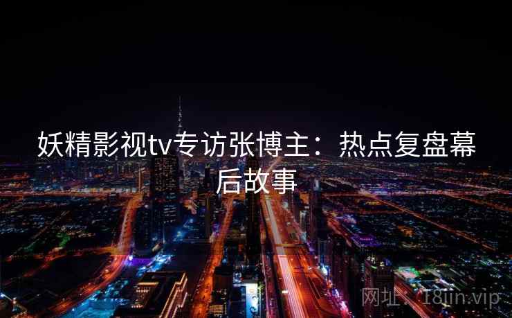 妖精影视tv专访张博主:热点复盘幕后故事 妖精影视tv专访张博主:热点复盘幕后故事