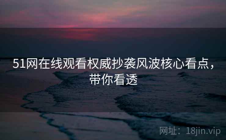 51网在线观看权威抄袭风波核心看点,带你看透 51网在线观看权威抄袭风波核心看点,带你看透