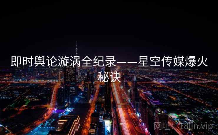 即时舆论漩涡全纪录——星空传媒爆火秘诀 即时舆论漩涡全纪录——星空传媒爆火秘诀