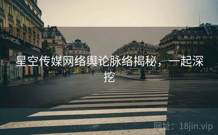 星空传媒网络舆论脉络揭秘,一起深挖 星空传媒网络舆论脉络揭秘,一起深挖