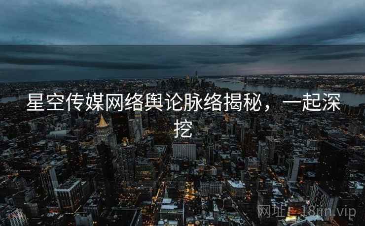 星空传媒网络舆论脉络揭秘,一起深挖 星空传媒网络舆论脉络揭秘,一起深挖