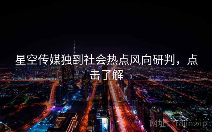 星空传媒独到社会热点风向研判，点击了解