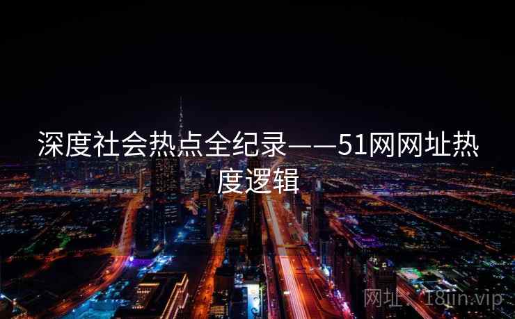 深度社会热点全纪录——51网网址热度逻辑 深度社会热点全纪录——51网网址热度逻辑