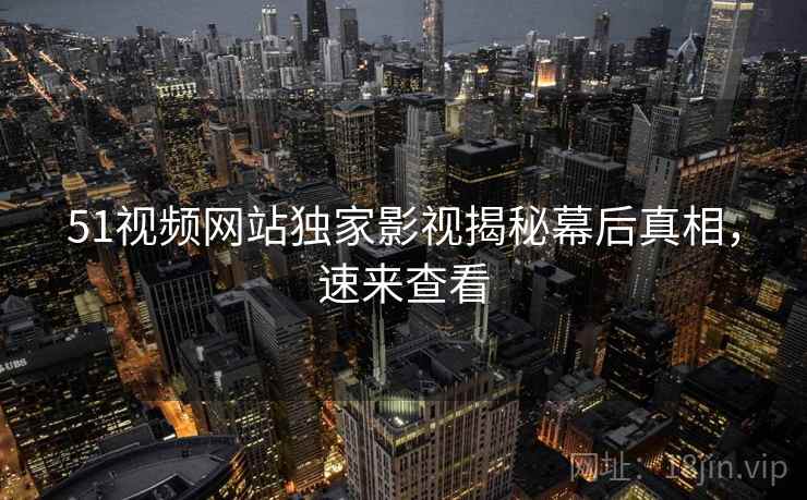 51视频网站独家影视揭秘幕后真相,速来查看 51视频网站独家影视揭秘幕后真相,速来查看