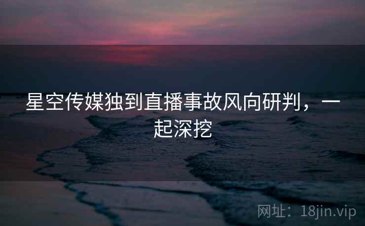 星空传媒独到直播事故风向研判,一起深挖 星空传媒独到直播事故风向研判,一起深挖