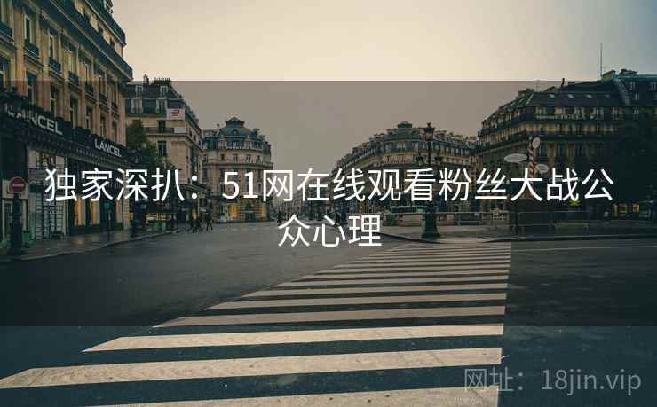 独家深扒：51网在线观看粉丝大战公众心理