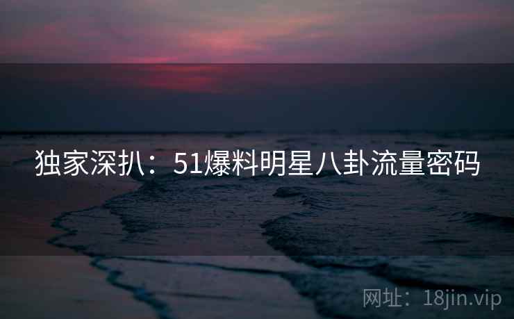 独家深扒：51爆料明星八卦流量密码