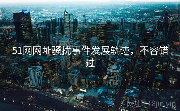 51网网址骚扰事件发展轨迹,不容错过 51网网址骚扰事件发展轨迹,不容错过