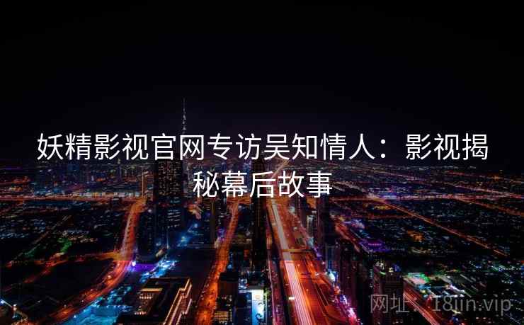 妖精影视官网专访吴知情人:影视揭秘幕后故事 妖精影视官网专访吴知情人:影视揭秘幕后故事