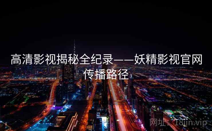 高清影视揭秘全纪录——妖精影视官网传播路径 高清影视揭秘全纪录——妖精影视官网传播路径