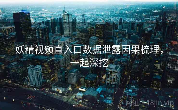 妖精视频直入口数据泄露因果梳理，一起深挖