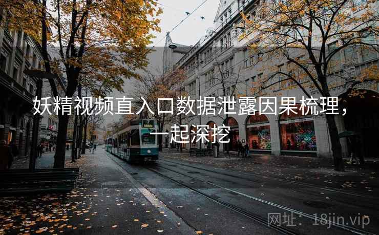 妖精视频直入口数据泄露因果梳理，一起深挖