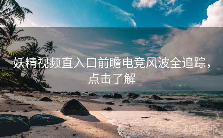 妖精视频直入口前瞻电竞风波全追踪，点击了解