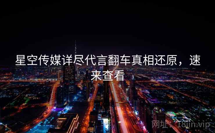 星空传媒详尽代言翻车真相还原，速来查看